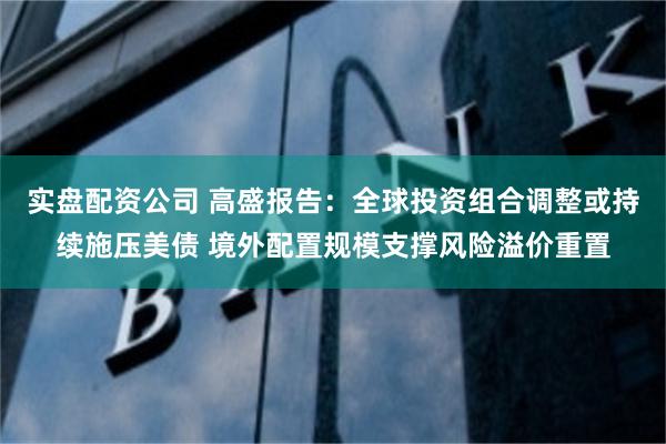 实盘配资公司 高盛报告：全球投资组合调整或持续施压美债 境外配置规模支撑风险溢价重置