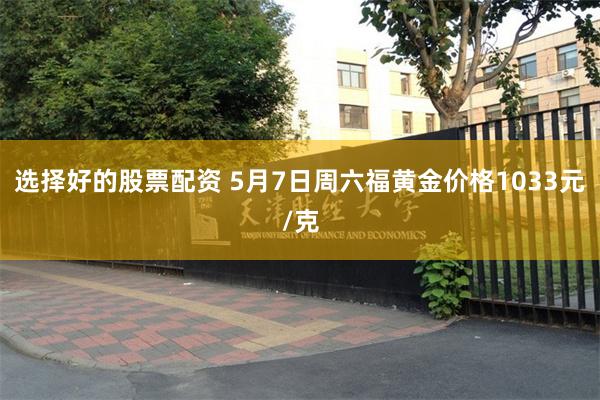 选择好的股票配资 5月7日周六福黄金价格1033元/克