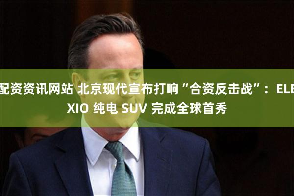 配资资讯网站 北京现代宣布打响“合资反击战”：ELEXIO 纯电 SUV 完成全球首秀