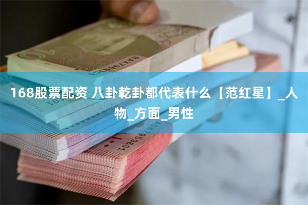 168股票配资 八卦乾卦都代表什么【范红星】_人物_方面_男性