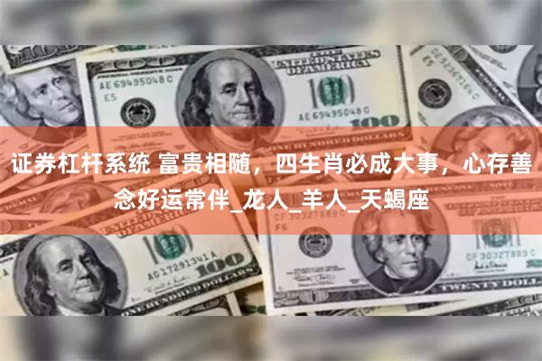 证券杠杆系统 富贵相随，四生肖必成大事，心存善念好运常伴_龙人_羊人_天蝎座