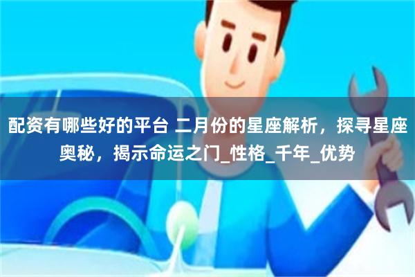 配资有哪些好的平台 二月份的星座解析，探寻星座奥秘，揭示命运之门_性格_千年_优势