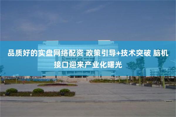 品质好的实盘网络配资 政策引导+技术突破 脑机接口迎来产业化曙光