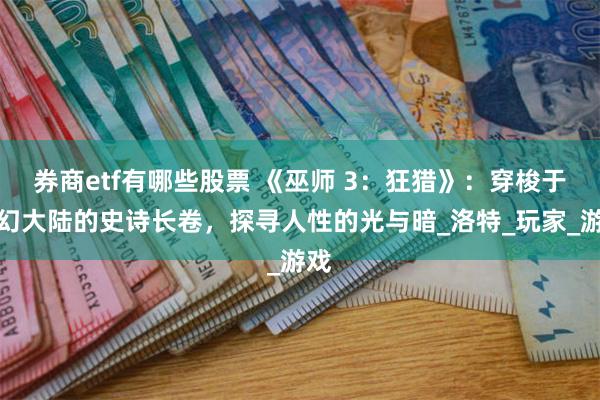 券商etf有哪些股票 《巫师 3：狂猎》：穿梭于魔幻大陆的史诗长卷，探寻人性的光与暗_洛特_玩家_游戏