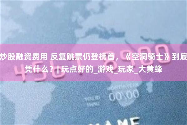 炒股融资费用 反复跳票仍登榜首，《空洞骑士》到底凭什么？| 玩点好的_游戏_玩家_大黄蜂