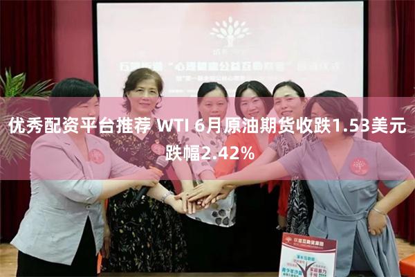 优秀配资平台推荐 WTI 6月原油期货收跌1.53美元 跌幅2.42%