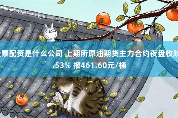 股票配资是什么公司 上期所原油期货主力合约夜盘收跌3.53% 报461.60元/桶