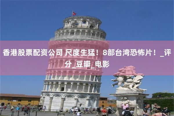 香港股票配资公司 尺度生猛！8部台湾恐怖片！_评分_豆瓣_电影