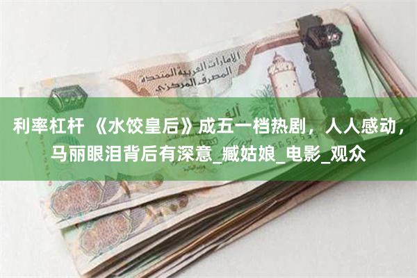 利率杠杆 《水饺皇后》成五一档热剧，人人感动，马丽眼泪背后有深意_臧姑娘_电影_观众