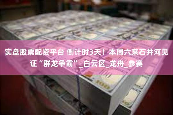 实盘股票配资平台 倒计时3天！本周六来石井河见证“群龙争霸”_白云区_龙舟_参赛