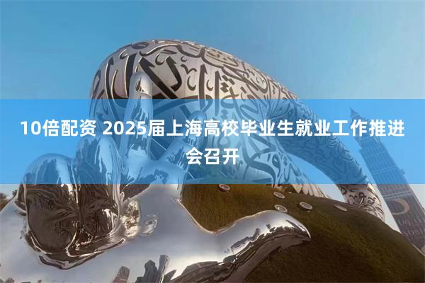 10倍配资 2025届上海高校毕业生就业工作推进会召开