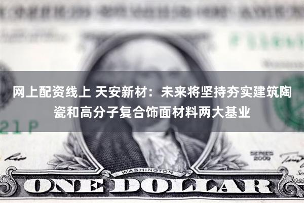 网上配资线上 天安新材：未来将坚持夯实建筑陶瓷和高分子复合饰面材料两大基业