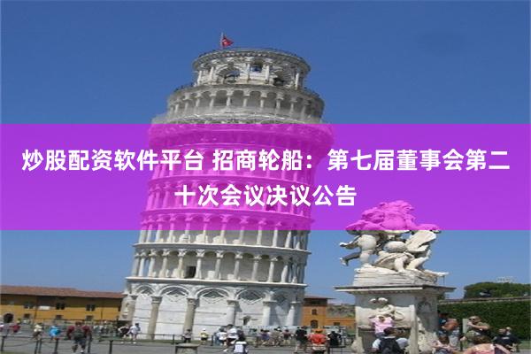 炒股配资软件平台 招商轮船：第七届董事会第二十次会议决议公告