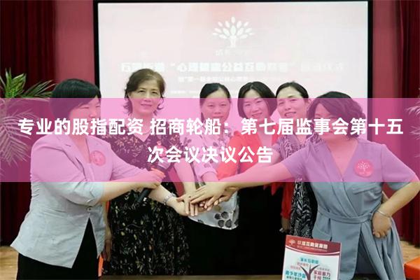 专业的股指配资 招商轮船：第七届监事会第十五次会议决议公告