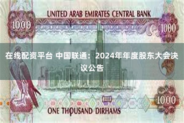 在线配资平台 中国联通：2024年年度股东大会决议公告