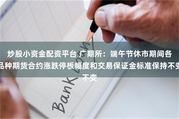 炒股小资金配资平台 广期所：端午节休市期间各品种期货合约涨跌停板幅度和交易保证金标准保持不变