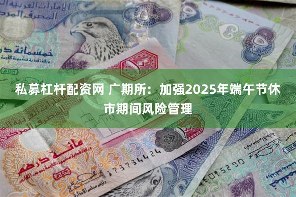 私募杠杆配资网 广期所：加强2025年端午节休市期间风险管理