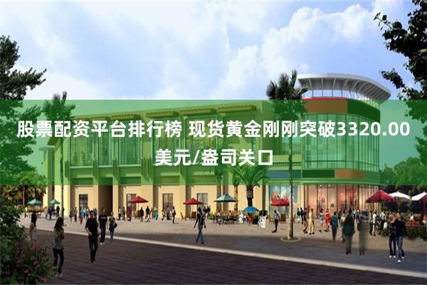 股票配资平台排行榜 现货黄金刚刚突破3320.00美元/盎司关口