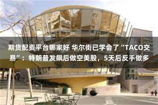 期货配资平台哪家好 华尔街已学会了“TACO交易”：特朗普发飙后做空美股，5天后反手做多