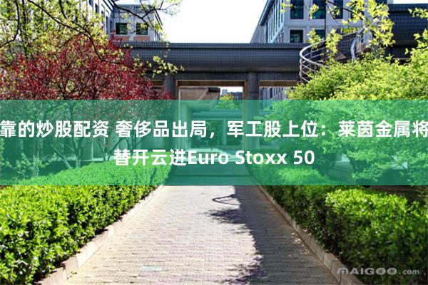 可靠的炒股配资 奢侈品出局，军工股上位：莱茵金属将接替开云进Euro Stoxx 50