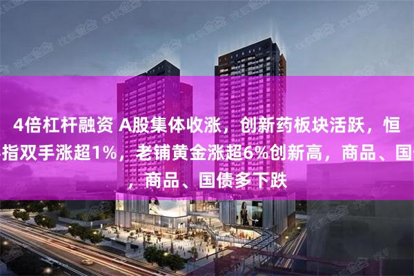 4倍杠杆融资 A股集体收涨，创新药板块活跃，恒指、恒科指双手涨超1%，老铺黄金涨超6%创新高，商品、国债多下跌