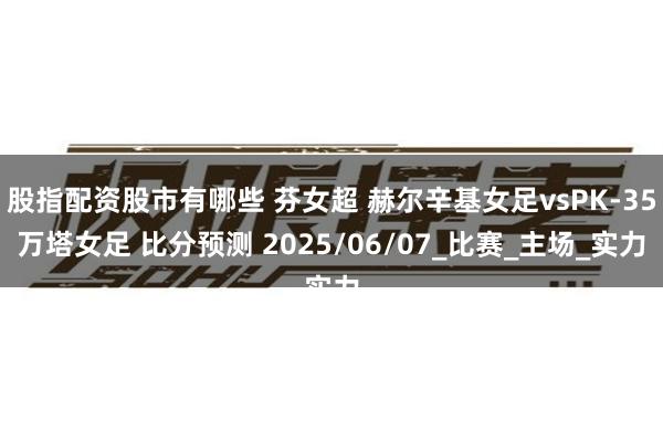 股指配资股市有哪些 芬女超 赫尔辛基女足vsPK-35万塔女足 比分预测 2025/06/07_比赛_主场_实力