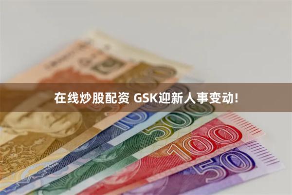 在线炒股配资 GSK迎新人事变动!