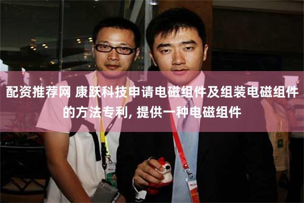 配资推荐网 康跃科技申请电磁组件及组装电磁组件的方法专利, 提供一种电磁组件