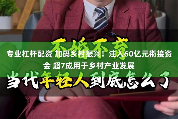 专业杠杆配资 加码乡村振兴！注入60亿元衔接资金 超7成用于乡村产业发展