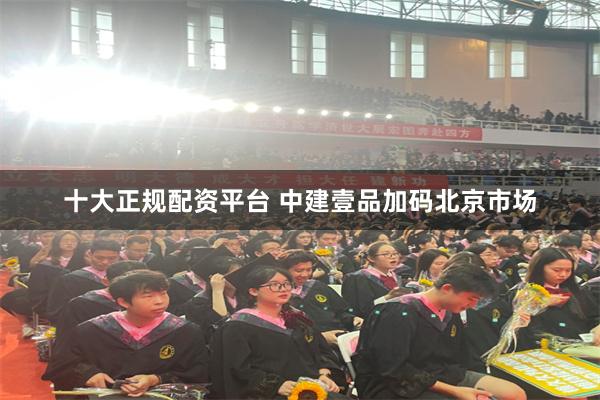 十大正规配资平台 中建壹品加码北京市场