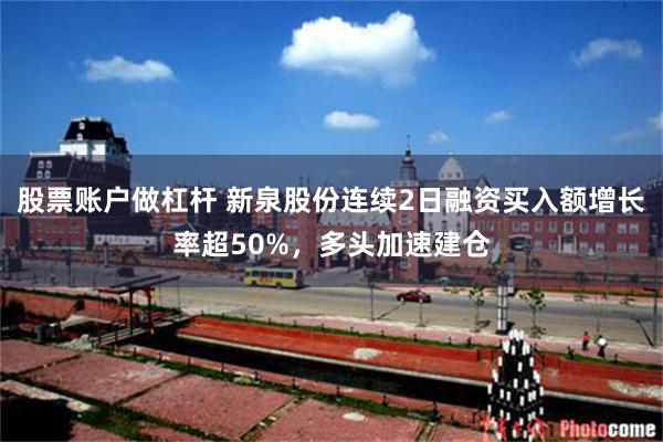 股票账户做杠杆 新泉股份连续2日融资买入额增长率超50%，多头加速建仓