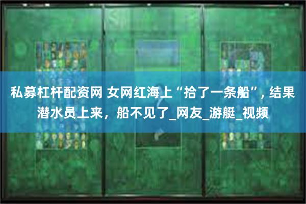 私募杠杆配资网 女网红海上“拾了一条船”, 结果潜水员上来，船不见了_网友_游艇_视频