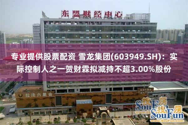 专业提供股票配资 雪龙集团(603949.SH)：实际控制人之一贺财霖拟减持不超3.00%股份