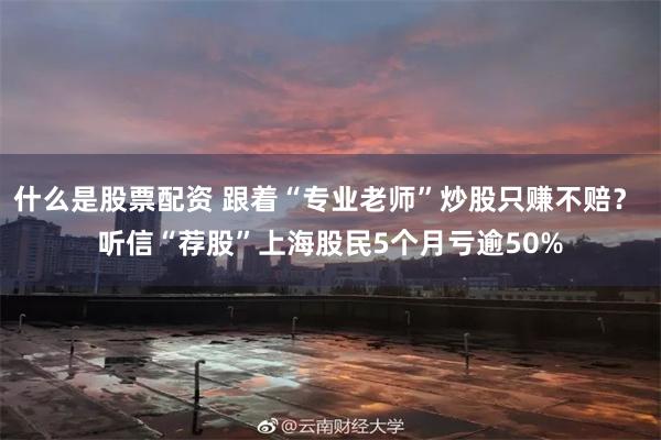 什么是股票配资 跟着“专业老师”炒股只赚不赔？ 听信“荐股”上海股民5个月亏逾50%