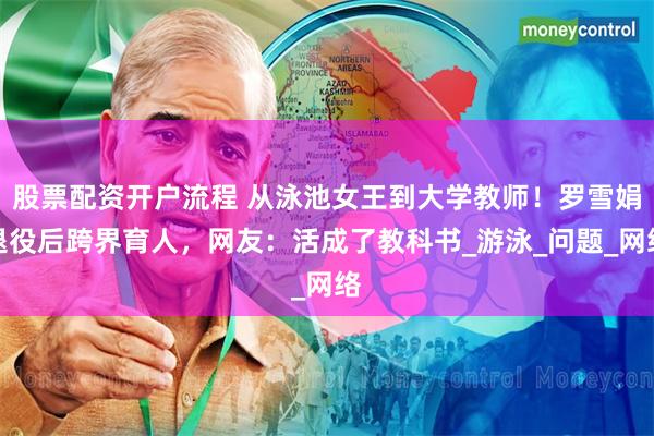 股票配资开户流程 从泳池女王到大学教师！罗雪娟退役后跨界育人，网友：活成了教科书_游泳_问题_网络