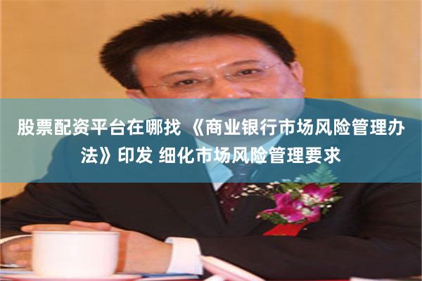股票配资平台在哪找 《商业银行市场风险管理办法》印发 细化市场风险管理要求