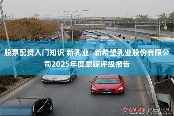 股票配资入门知识 新乳业: 新希望乳业股份有限公司2025年度跟踪评级报告