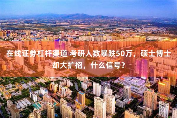 在线证劵杠杆渠道 考研人数暴跌50万，硕士博士却大扩招，什么信号？