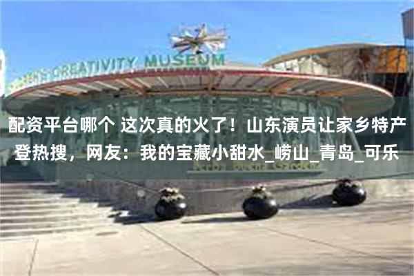 配资平台哪个 这次真的火了！山东演员让家乡特产登热搜，网友：我的宝藏小甜水_崂山_青岛_可乐