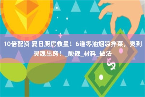 10倍配资 夏日厨房救星！6道零油烟凉拌菜，爽到灵魂出窍！_酸辣_材料_做法