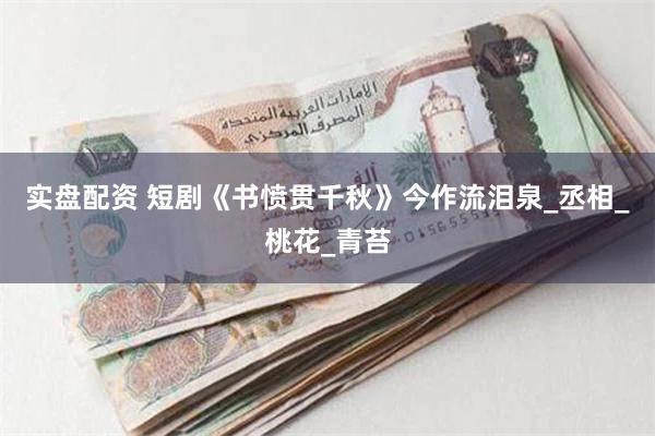 实盘配资 短剧《书愤贯千秋》今作流泪泉_丞相_桃花_青苔