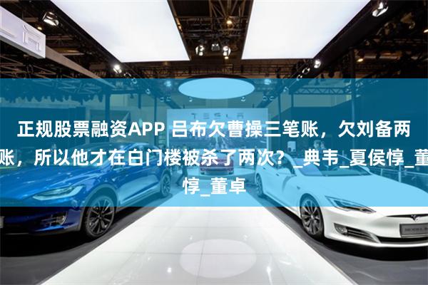 正规股票融资APP 吕布欠曹操三笔账，欠刘备两笔账，所以他才在白门楼被杀了两次？_典韦_夏侯惇_董卓