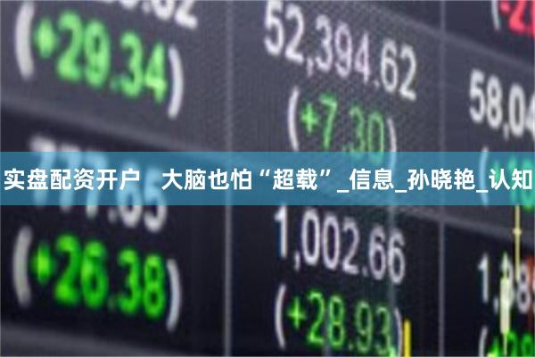实盘配资开户   大脑也怕“超载”_信息_孙晓艳_认知