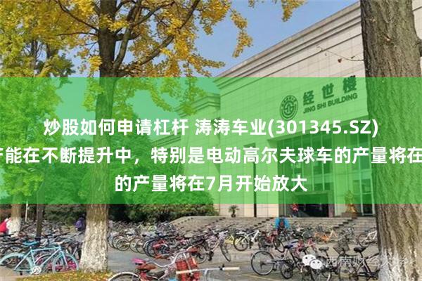 炒股如何申请杠杆 涛涛车业(301345.SZ)：目前越南产能在不断提升中，特别是电动高尔夫球车的产量将在7月开始放大