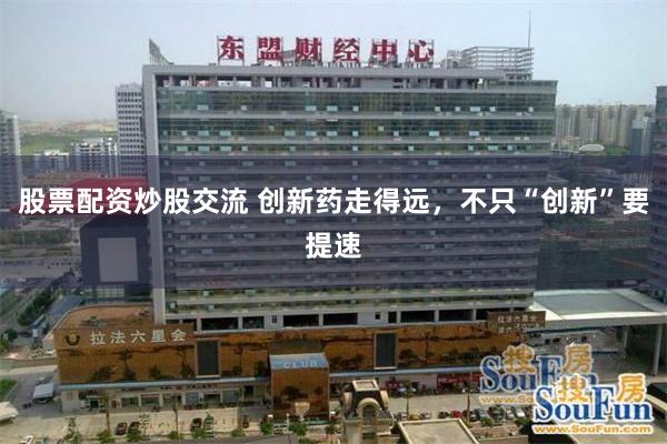 股票配资炒股交流 创新药走得远，不只“创新”要提速