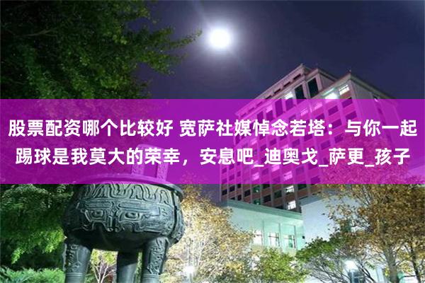 股票配资哪个比较好 宽萨社媒悼念若塔：与你一起踢球是我莫大的荣幸，安息吧_迪奥戈_萨更_孩子