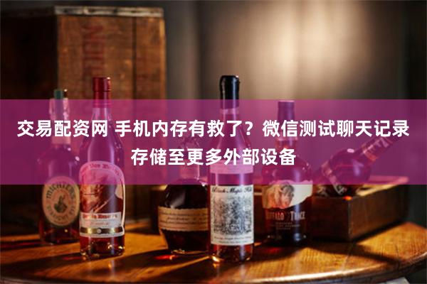 交易配资网 手机内存有救了？微信测试聊天记录存储至更多外部设备