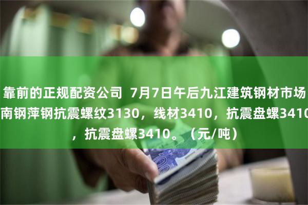靠前的正规配资公司  7月7日午后九江建筑钢材市场价格跌30。南钢萍钢抗震螺纹3130，线材3410，抗震盘螺3410。（元/吨）