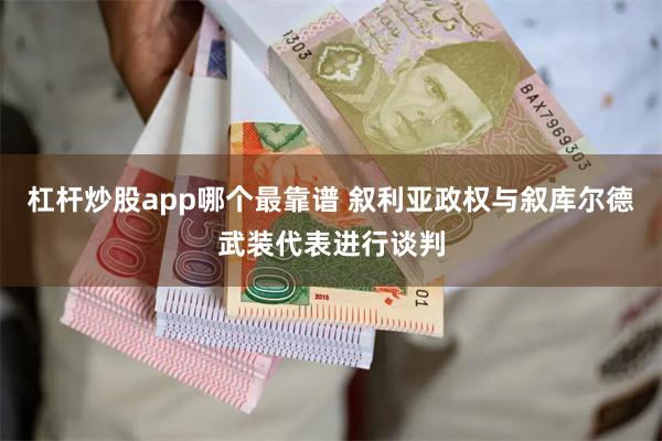 杠杆炒股app哪个最靠谱 叙利亚政权与叙库尔德武装代表进行谈判
