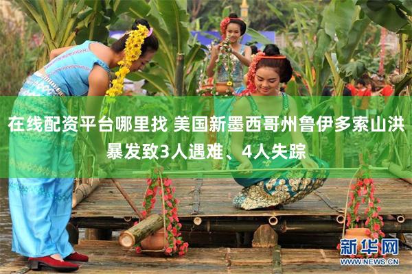 在线配资平台哪里找 美国新墨西哥州鲁伊多索山洪暴发致3人遇难、4人失踪